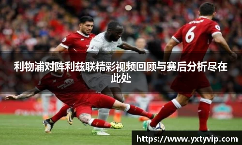 利物浦对阵利兹联精彩视频回顾与赛后分析尽在此处