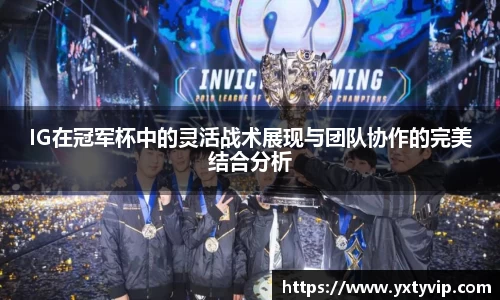 IG在冠军杯中的灵活战术展现与团队协作的完美结合分析