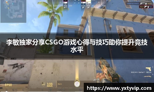 李敏独家分享CSGO游戏心得与技巧助你提升竞技水平
